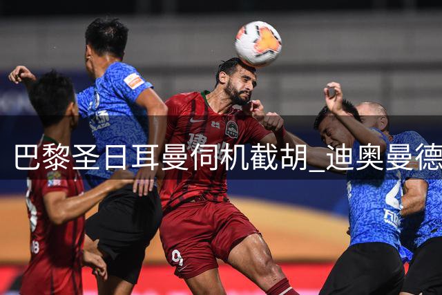 巴黎圣日耳曼伺机截胡 迪奥曼德转会现戏剧性转折